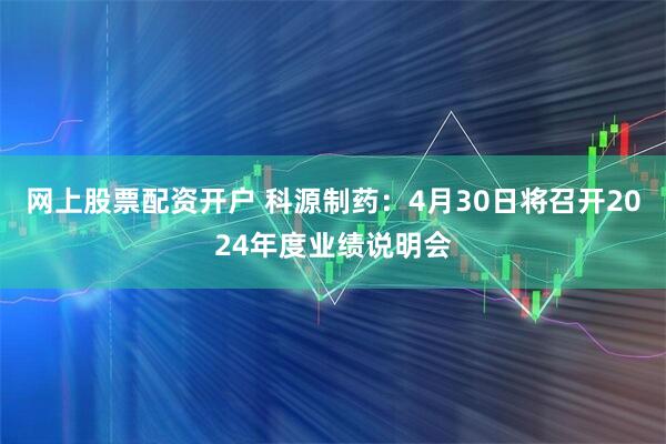 网上股票配资开户 科源制药：4月30日将召开2024年度业绩说明会