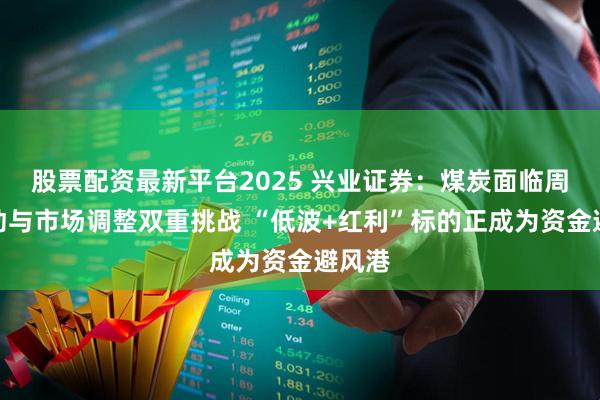 股票配资最新平台2025 兴业证券：煤炭面临周期波动与市场调整双重挑战 “低波+红利”标的正成为资金避风港