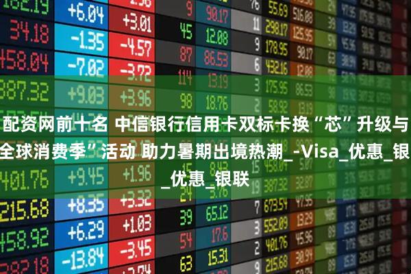 配资网前十名 中信银行信用卡双标卡换“芯”升级与“全球消费季”活动 助力暑期出境热潮_-Visa_优惠_银联