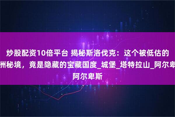 炒股配资10倍平台 揭秘斯洛伐克：这个被低估的欧洲秘境，竟是隐藏的宝藏国度_城堡_塔特拉山_阿尔卑斯