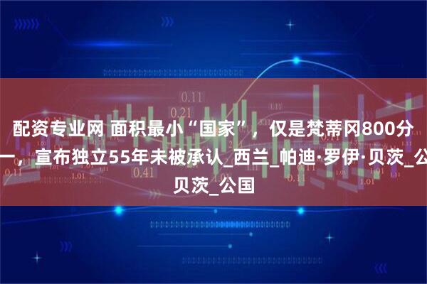 配资专业网 面积最小“国家”，仅是梵蒂冈800分之一，宣布独立55年未被承认_西兰_帕迪·罗伊·贝茨_公国