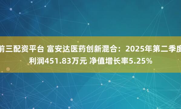 前三配资平台 富安达医药创新混合：2025年第二季度利润451.83万元 净值增长率5.25%