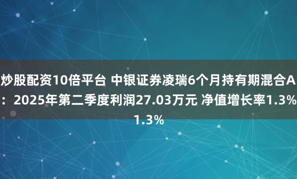 炒股配资10倍平台 中银证券凌瑞6个月持有期混合A：2025年第二季度利润27.03万元 净值增长率1.3%