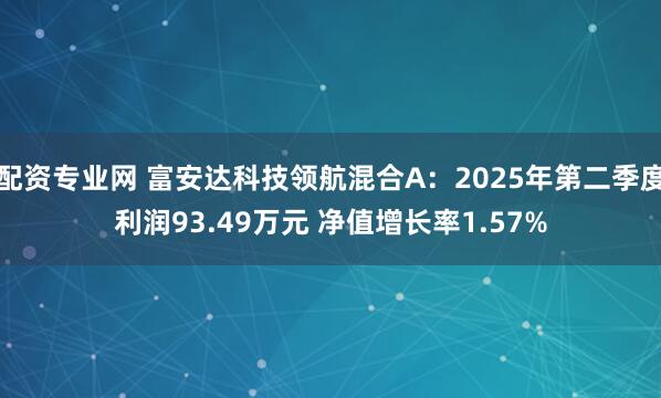配资专业网 富安达科技领航混合A：2025年第二季度利润93.49万元 净值增长率1.57%