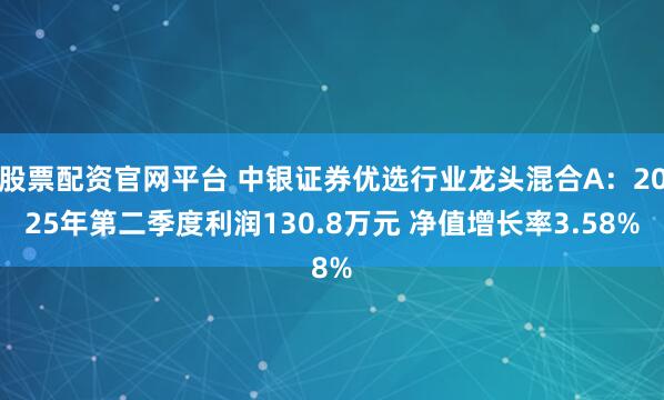 股票配资官网平台 中银证券优选行业龙头混合A：2025年第二季度利润130.8万元 净值增长率3.58%