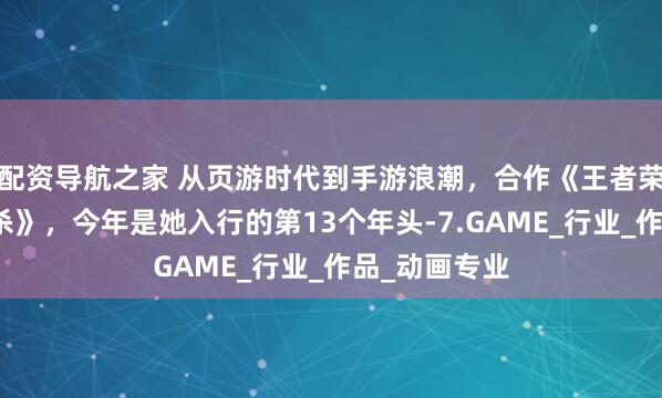 配资导航之家 从页游时代到手游浪潮，合作《王者荣耀》《三国杀》，今年是她入行的第13个年头-7.GAME_行业_作品_动画专业