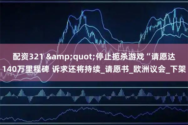 配资321 "停止扼杀游戏“请愿达140万里程碑 诉求还将持续_请愿书_欧洲议会_下架