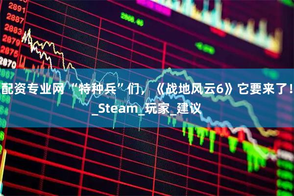 配资专业网 “特种兵”们，《战地风云6》它要来了！_Steam_玩家_建议