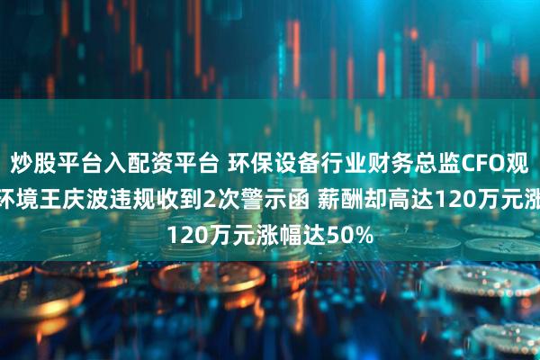 炒股平台入配资平台 环保设备行业财务总监CFO观察：盈峰环境王庆波违规收到2次警示函 薪酬却高达120万元涨幅达50%