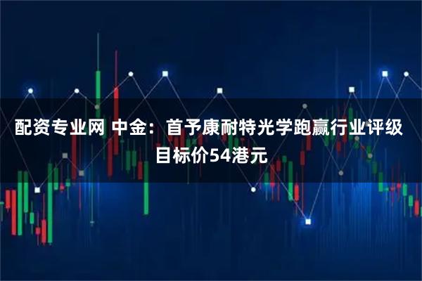 配资专业网 中金：首予康耐特光学跑赢行业评级 目标价54港元