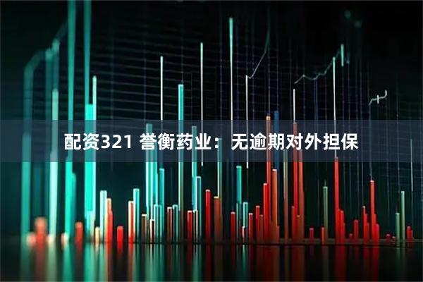 配资321 誉衡药业：无逾期对外担保
